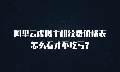 阿里云虚拟主机续费价格表怎么看才不吃亏？
