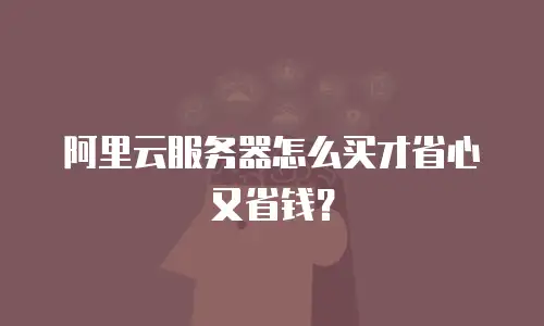 阿里云服务器怎么买才省心又省钱？