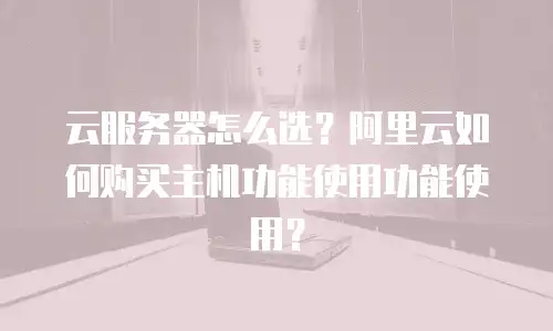 云服务器怎么选？阿里云如何购买主机功能使用功能使用？