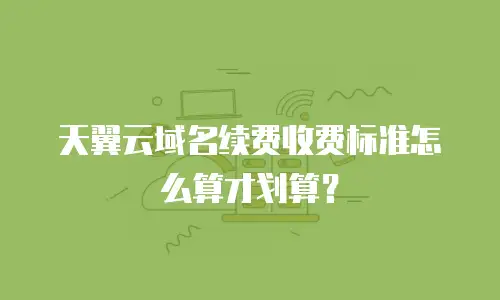 天翼云域名续费收费标准怎么算才划算？