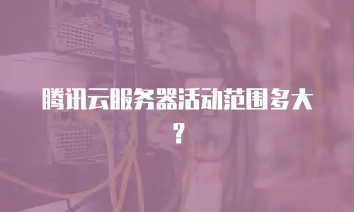 腾讯云服务器活动范围多大？