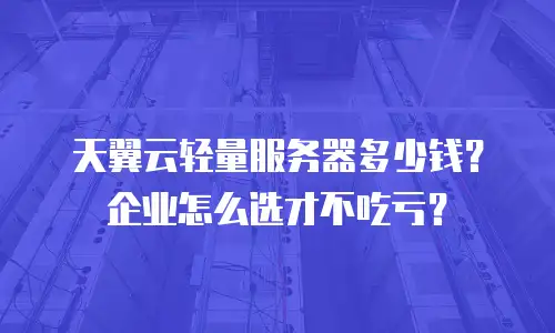 天翼云轻量服务器多少钱？企业怎么选才不吃亏？