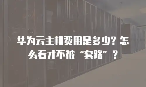 华为云主机费用是多少？怎么看才不被&ldquo;套路&rdquo;？