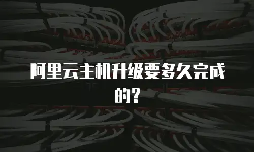 阿里云主机升级要多久完成的？