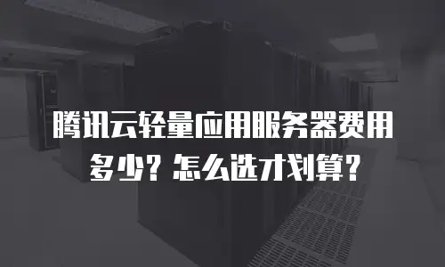腾讯云轻量应用服务器费用多少？怎么选才划算？