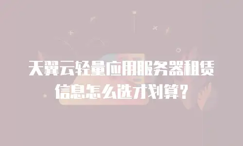 天翼云轻量应用服务器租赁信息怎么选才划算？