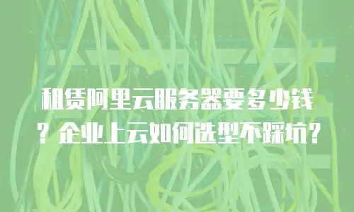 租赁阿里云服务器要多少钱？企业上云如何选型不踩坑？