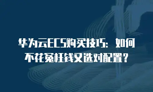 华为云ECS购买技巧：如何不花冤枉钱又选对配置？