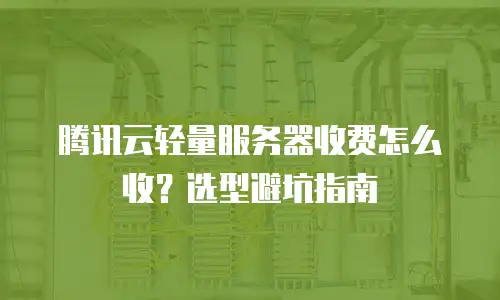 腾讯云轻量服务器收费怎么收？选型避坑指南