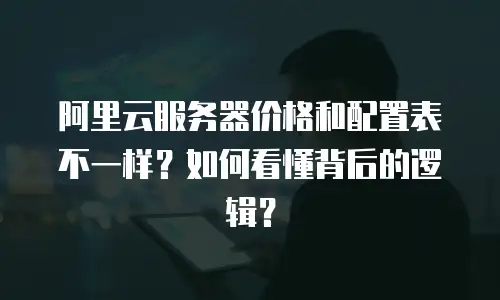 阿里云服务器价格和配置表不一样？如何看懂背后的逻辑？