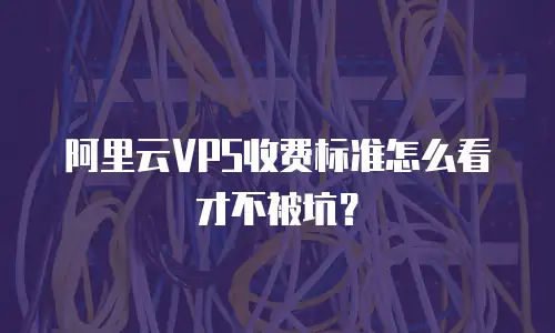 阿里云VPS收费标准怎么看才不被坑？