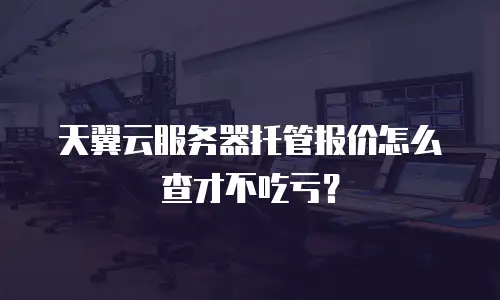 天翼云服务器托管报价怎么查才不吃亏？