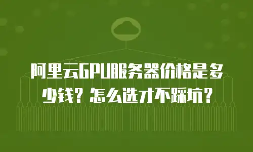 阿里云GPU服务器价格是多少钱？怎么选才不踩坑？