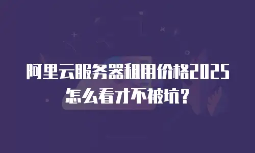 阿里云服务器租用价格2025怎么看才不被坑？