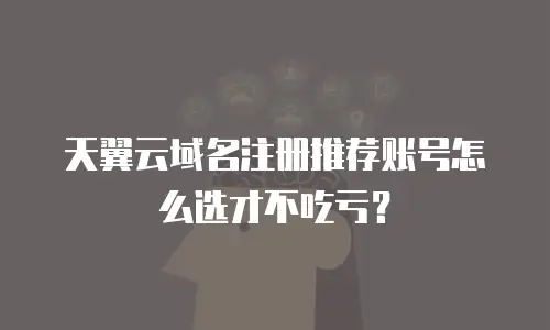 天翼云域名注册推荐账号怎么选才不吃亏？