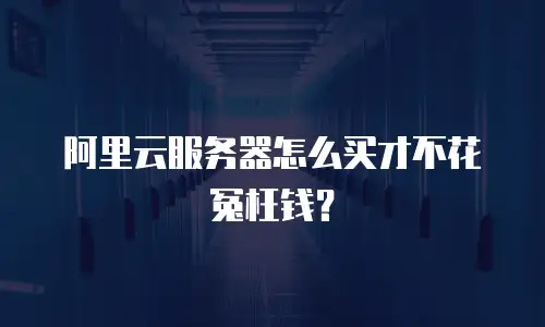 阿里云服务器怎么买才不花冤枉钱？