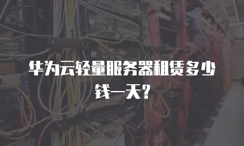 华为云轻量服务器租赁多少钱一天？