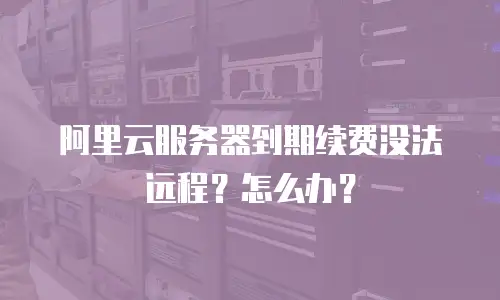 阿里云服务器到期续费没法远程？怎么办？