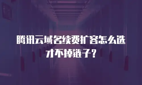 腾讯云域名续费扩容怎么选才不掉链子？