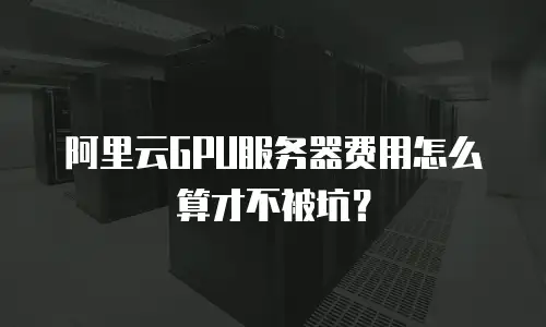 阿里云GPU服务器费用怎么算才不被坑？