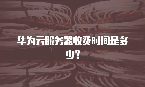 华为云服务器收费时间是多少？