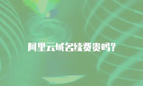 阿里云域名续费贵吗？