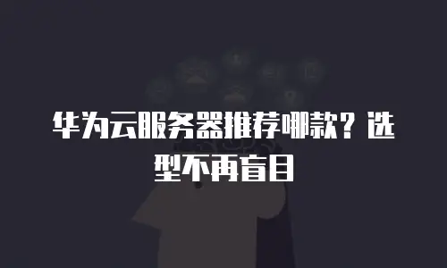华为云服务器推荐哪款？选型不再盲目