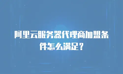阿里云服务器代理商加盟条件怎么满足？