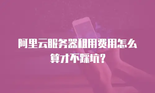 阿里云服务器租用费用怎么算才不踩坑？