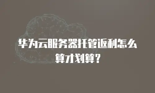 华为云服务器托管返利怎么算才划算？