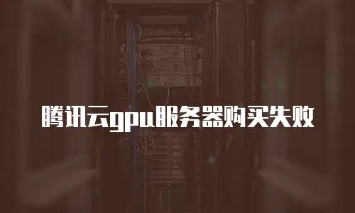 腾讯云gpu服务器购买失败