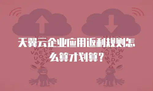 天翼云企业应用返利规则怎么算才划算？