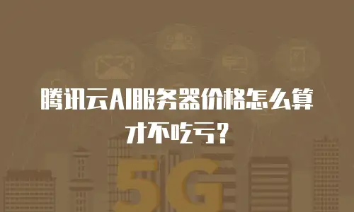 腾讯云AI服务器价格怎么算才不吃亏？