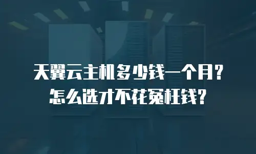 天翼云主机多少钱一个月？怎么选才不花冤枉钱？