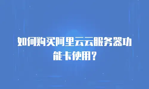 如何购买阿里云云服务器功能卡使用？