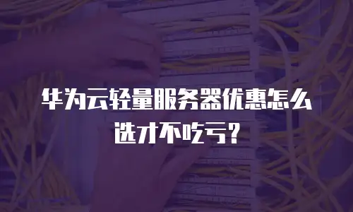 华为云轻量服务器优惠怎么选才不吃亏？