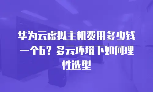 华为云虚拟主机费用多少钱一个G？多云环境下如何理性选型