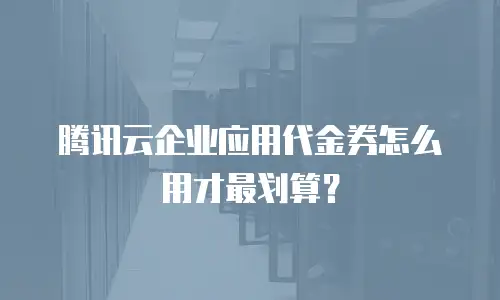 腾讯云企业应用代金券怎么用才最划算？