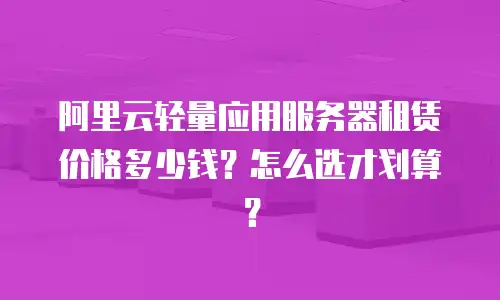 阿里云轻量应用服务器租赁价格多少钱？怎么选才划算？