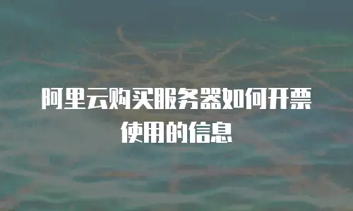 阿里云购买服务器如何开票使用的信息