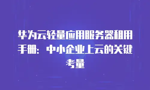 华为云轻量应用服务器租用手册：中小企业上云的关键考量