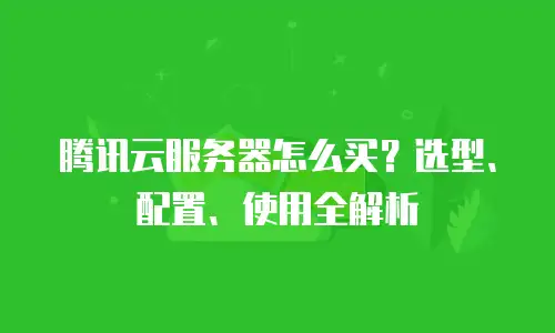 腾讯云服务器怎么买？选型、配置、使用全解析