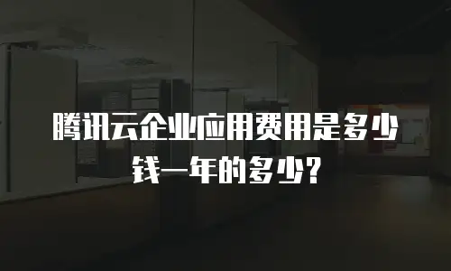 腾讯云企业应用费用是多少钱一年的多少？