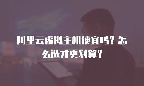 阿里云虚拟主机便宜吗？怎么选才更划算？