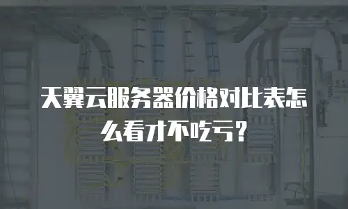 天翼云服务器价格对比表怎么看才不吃亏？