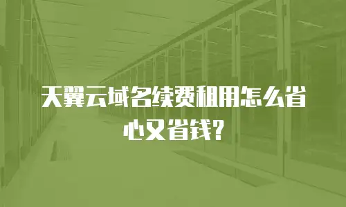天翼云域名续费租用怎么省心又省钱？