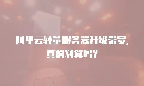 阿里云轻量服务器升级带宽，真的划算吗？