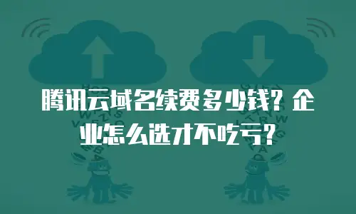 腾讯云域名续费多少钱？企业怎么选才不吃亏？