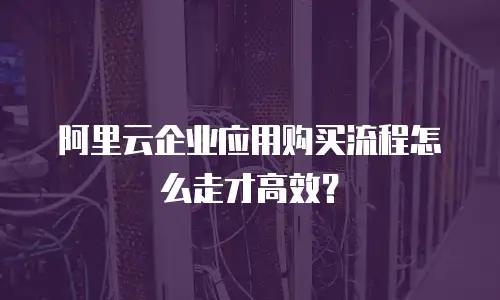阿里云企业应用购买流程怎么走才高效？
