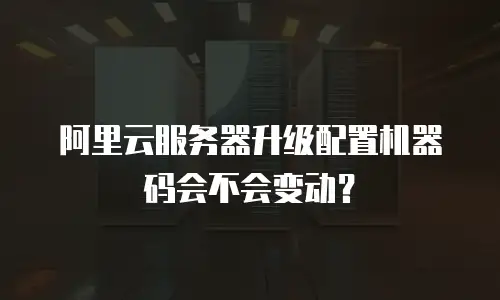 阿里云服务器升级配置机器码会不会变动？